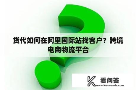 货代如何在阿里国际站找客户？跨境电商物流平台