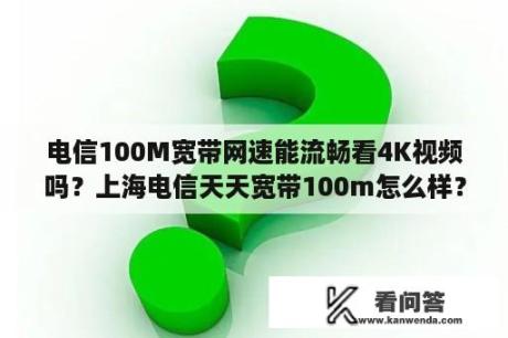 电信100M宽带网速能流畅看4K视频吗？上海电信天天宽带100m怎么样？