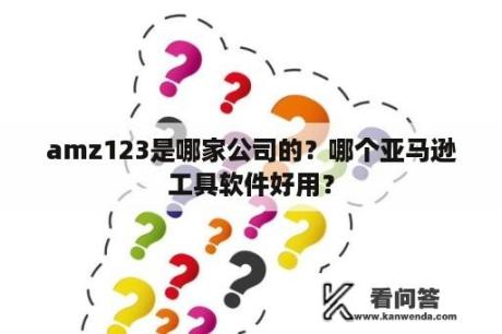 amz123是哪家公司的？哪个亚马逊工具软件好用？