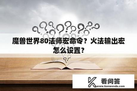 魔兽世界80法师宏命令？火法输出宏怎么设置？