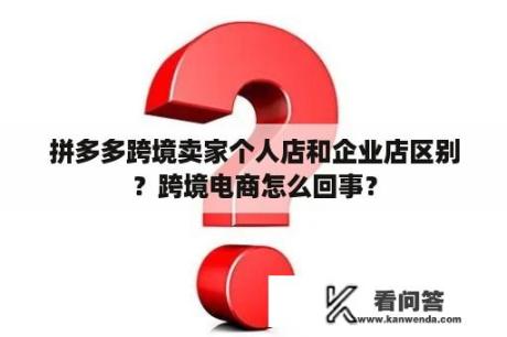 拼多多跨境卖家个人店和企业店区别？跨境电商怎么回事？