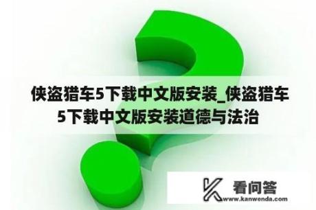  侠盗猎车5下载中文版安装_侠盗猎车5下载中文版安装道德与法治