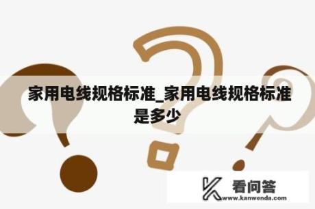  家用电线规格标准_家用电线规格标准是多少