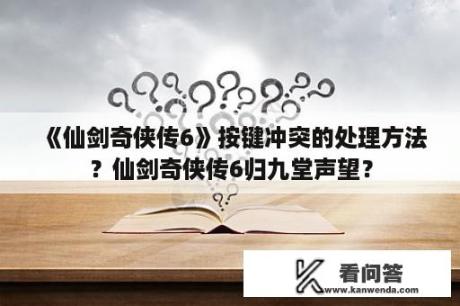 《仙剑奇侠传6》按键冲突的处理方法？仙剑奇侠传6归九堂声望？