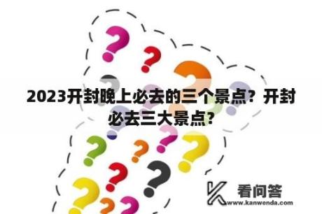 2023开封晚上必去的三个景点？开封必去三大景点？