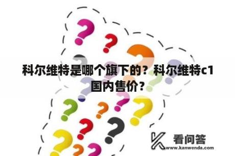 科尔维特是哪个旗下的？科尔维特c1国内售价？