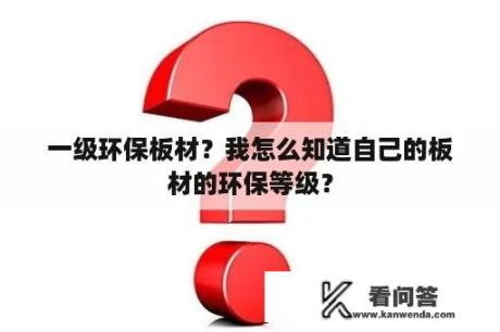 一级环保板材？我怎么知道自己的板材的环保等级？