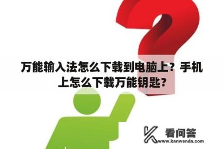 万能输入法怎么下载到电脑上？手机上怎么下载万能钥匙？