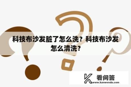 科技布沙发脏了怎么洗？科技布沙发怎么清洗？