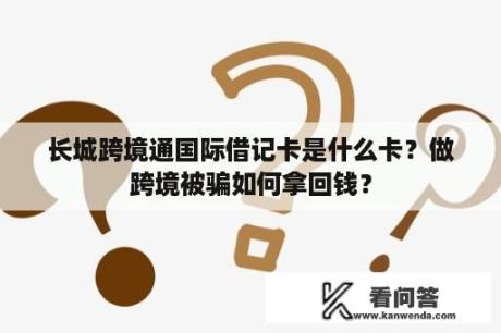 长城跨境通国际借记卡是什么卡？做跨境被骗如何拿回钱？