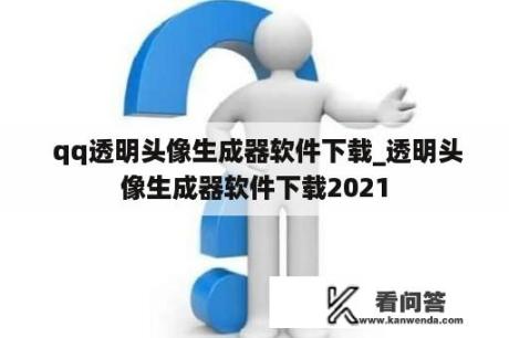  qq透明头像生成器软件下载_透明头像生成器软件下载2021