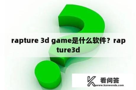 rapture 3d game是什么软件？rapture3d