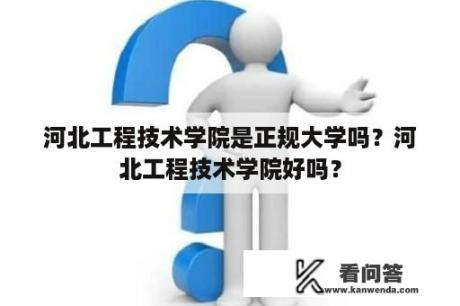 河北工程技术学院是正规大学吗？河北工程技术学院好吗？