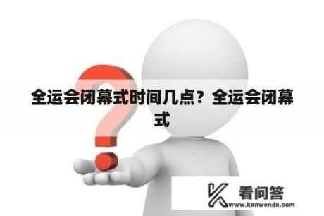 全运会闭幕式时间几点？全运会闭幕式