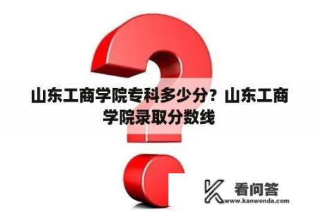 山东工商学院专科多少分？山东工商学院录取分数线