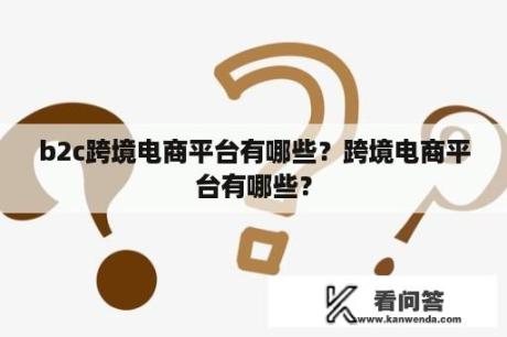 b2c跨境电商平台有哪些？跨境电商平台有哪些？