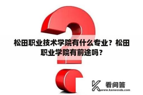 松田职业技术学院有什么专业？松田职业学院有前途吗？