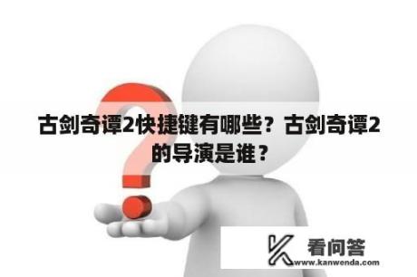 古剑奇谭2快捷键有哪些？古剑奇谭2的导演是谁？