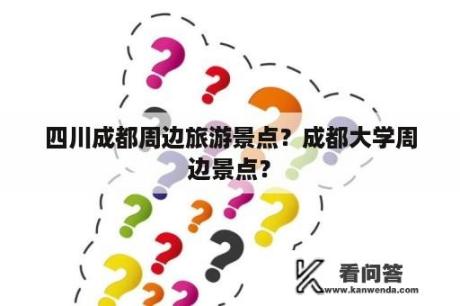 四川成都周边旅游景点？成都大学周边景点？