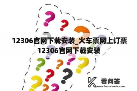  12306官网下载安装_火车票网上订票12306官网下载安装