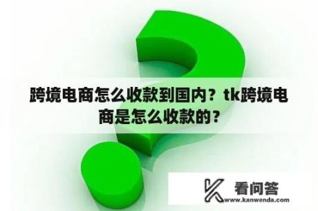 跨境电商怎么收款到国内？tk跨境电商是怎么收款的？