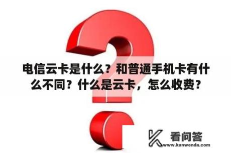 电信云卡是什么？和普通手机卡有什么不同？什么是云卡，怎么收费？