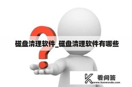  磁盘清理软件_磁盘清理软件有哪些