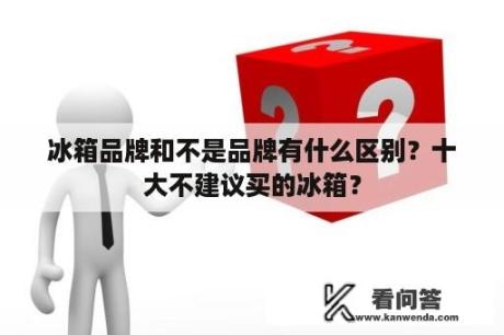 冰箱品牌和不是品牌有什么区别？十大不建议买的冰箱？