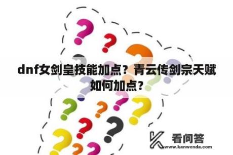 dnf女剑皇技能加点？青云传剑宗天赋如何加点？