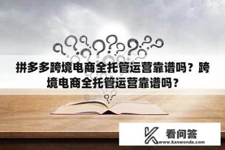 拼多多跨境电商全托管运营靠谱吗？跨境电商全托管运营靠谱吗？