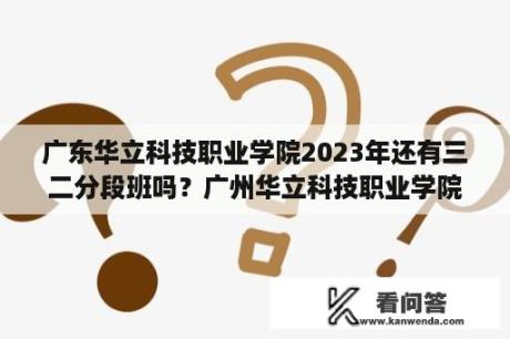 广东华立科技职业学院2023年还有三二分段班吗？广州华立科技职业学院多少亩？