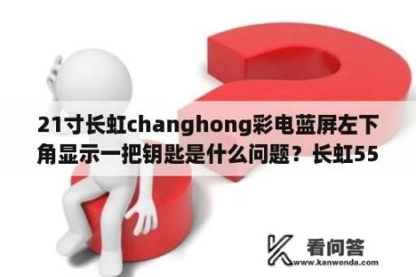 21寸长虹changhong彩电蓝屏左下角显示一把钥匙是什么问题？长虹55寸4k高清电视价钱是多少？