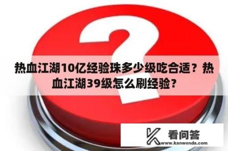 热血江湖10亿经验珠多少级吃合适？热血江湖39级怎么刷经验？