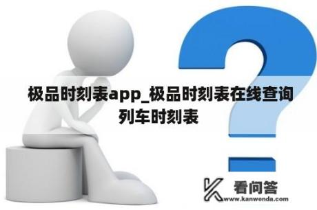  极品时刻表app_极品时刻表在线查询列车时刻表