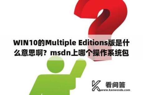 WIN10的Multiple Editions版是什么意思啊？msdn上哪个操作系统包括所有版本？