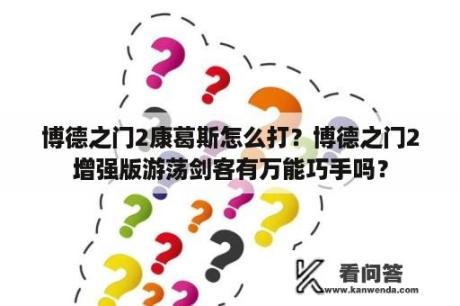 博德之门2康葛斯怎么打？博德之门2增强版游荡剑客有万能巧手吗？