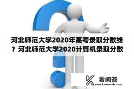 河北师范大学2020年高考录取分数线？河北师范大学2020计算机录取分数线？