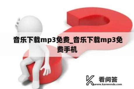  音乐下载mp3免费_音乐下载mp3免费手机