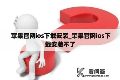  苹果官网ios下载安装_苹果官网ios下载安装不了