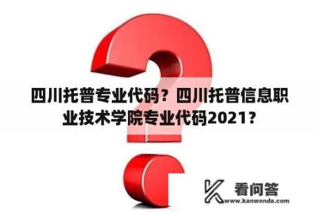 四川托普专业代码？四川托普信息职业技术学院专业代码2021？