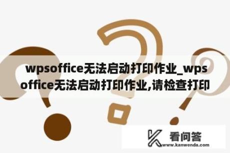  wpsoffice无法启动打印作业_wpsoffice无法启动打印作业,请检查打印机是否联机