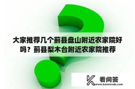 大家推荐几个蓟县盘山附近农家院好吗？蓟县梨木台附近农家院推荐