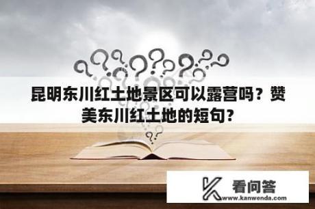 昆明东川红土地景区可以露营吗？赞美东川红土地的短句？