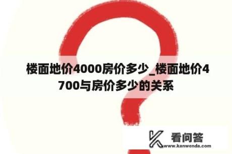  楼面地价4000房价多少_楼面地价4700与房价多少的关系