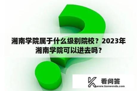 湘南学院属于什么级别院校？2023年湘南学院可以进去吗？