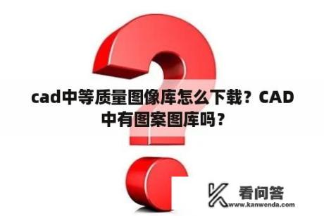 cad中等质量图像库怎么下载？CAD中有图案图库吗？