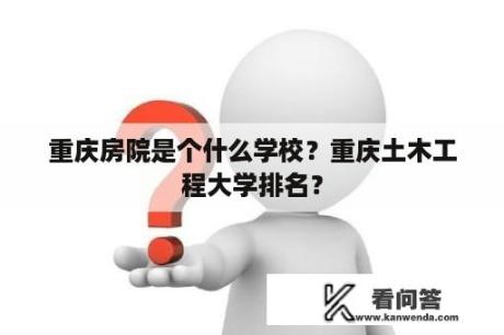 重庆房院是个什么学校？重庆土木工程大学排名？