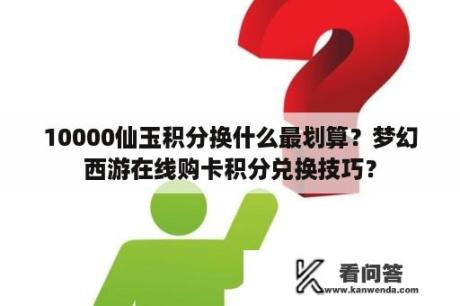 10000仙玉积分换什么最划算？梦幻西游在线购卡积分兑换技巧？