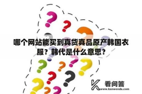 哪个网站能买到真货真品原产韩国衣服？韩代是什么意思？