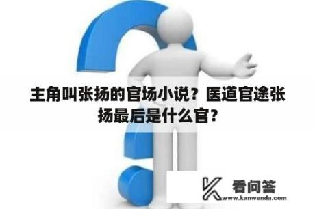 主角叫张扬的官场小说？医道官途张扬最后是什么官？